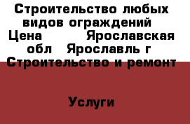 Строительство любых видов ограждений › Цена ­ 100 - Ярославская обл., Ярославль г. Строительство и ремонт » Услуги   